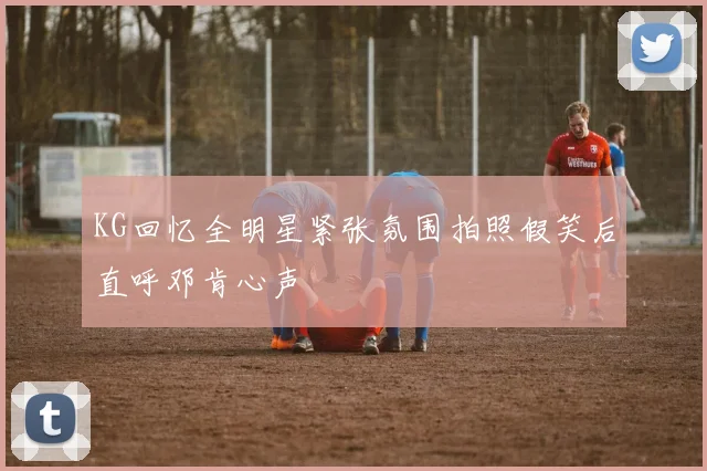 KG回忆全明星紧张氛围拍照假笑后直呼邓肯心声