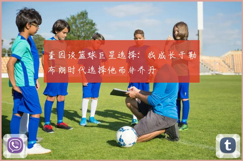奎因谈篮球巨星选择：我成长于勒布朗时代选择他而非乔丹
