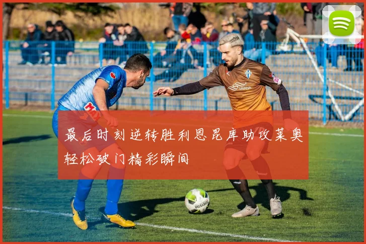 最后时刻逆转胜利恩昆库助攻莱奥轻松破门精彩瞬间