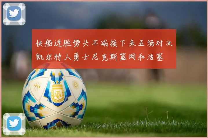 快船连胜势头不减接下来五场对决凯尔特人勇士尼克斯篮网和活塞