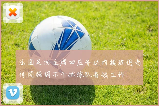 法国足协主席回应齐达内接班德尚传闻强调不干扰球队备战工作