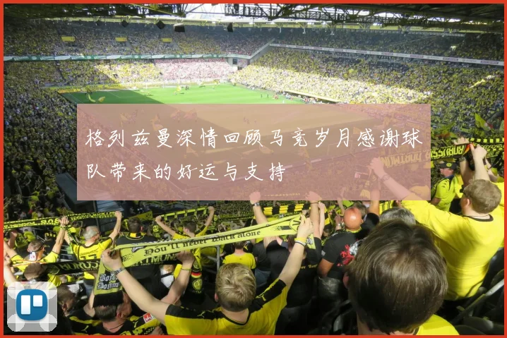 格列兹曼深情回顾马竞岁月感谢球队带来的好运与支持