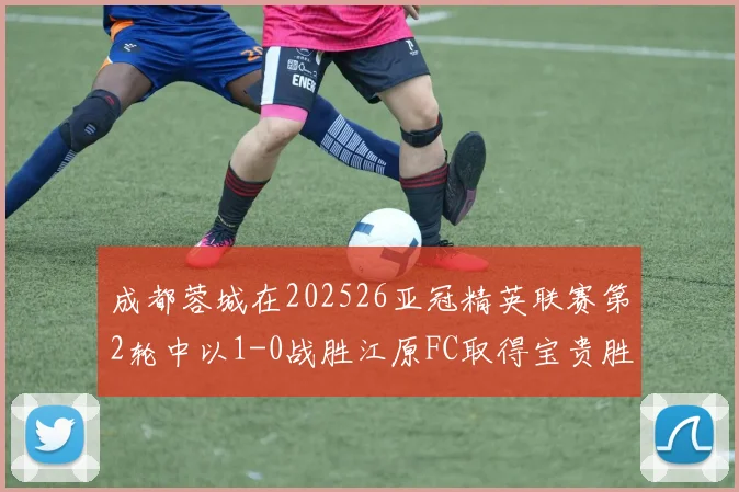成都蓉城在202526亚冠精英联赛第2轮中以1-0战胜江原FC取得宝贵胜利