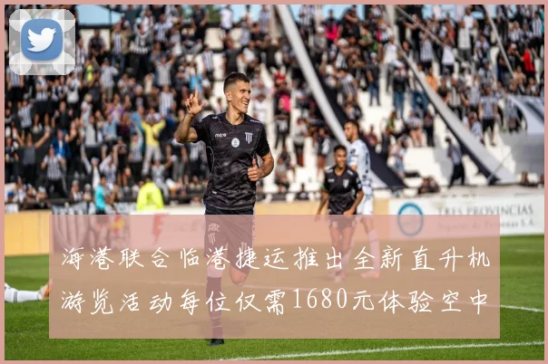海港联合临港捷运推出全新直升机游览活动每位仅需1680元体验空中美景