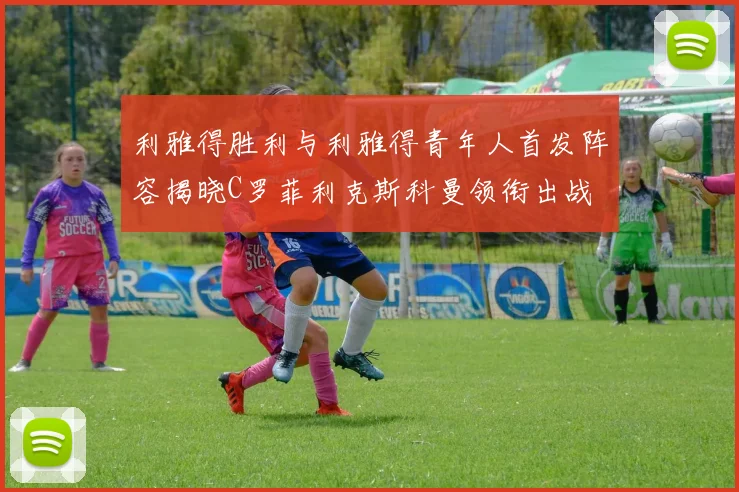 利雅得胜利与利雅得青年人首发阵容揭晓C罗菲利克斯科曼领衔出战