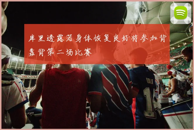 库里透露若身体恢复良好将参加背靠背第二场比赛