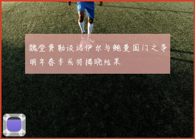 魏登费勒谈诺伊尔与鲍曼国门之争明年春季或将揭晓结果