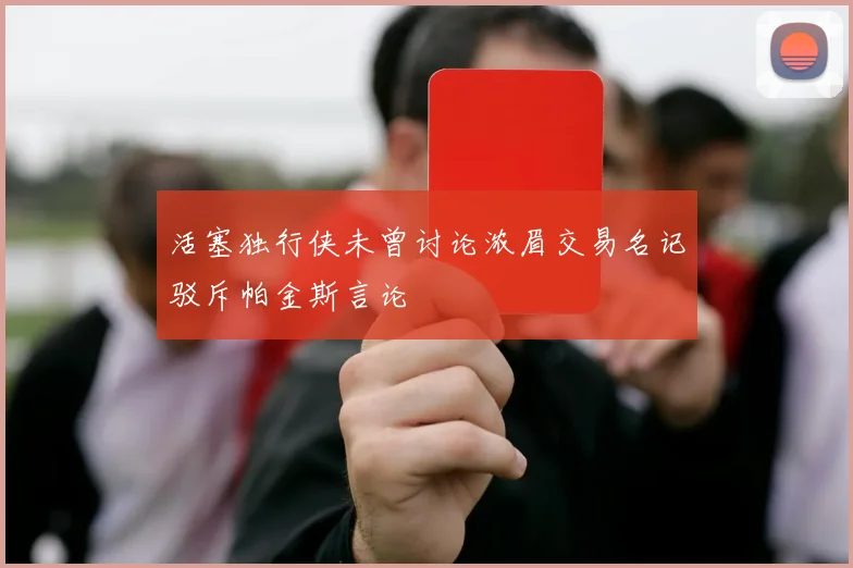 活塞独行侠未曾讨论浓眉交易名记驳斥帕金斯言论