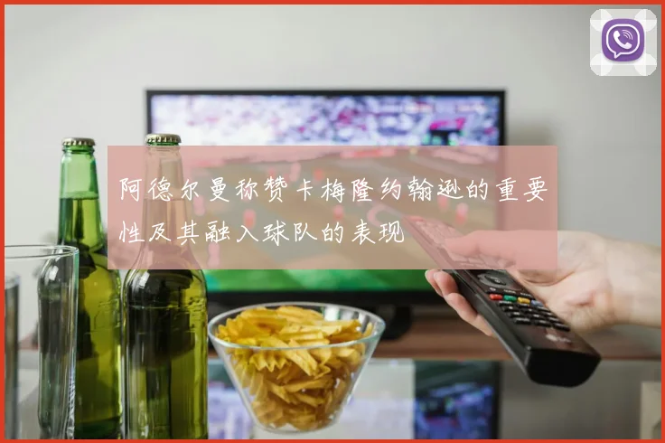 阿德尔曼称赞卡梅隆约翰逊的重要性及其融入球队的表现