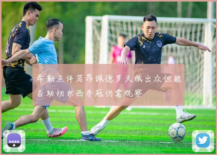 希勒点评若昂佩德罗天赋出众但能否助切尔西夺冠仍需观察