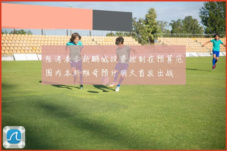 陈涛表示新鹏城投资控制在预算范围内本科维奇预计明天首发出战